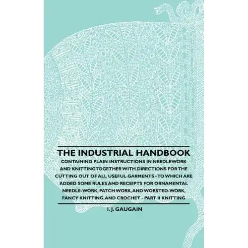 The Industrial Handbook - Containing Plain Instructions in Needlework and Knitting Together with Directions for the Cutting out of all Useful Garments