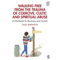 Walking Free from the Trauma of Coercive, Cultic and Spiritual Abuse: A Workbook for Recovery and Growth