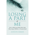 Losing a Part of Me: How to Mend your Broken Heart after Miscarriage, Stillbirth, or Neonatal death