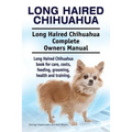 Long Haired Chihuahua. Long Haired Chihuahua Complete Owners Manual. Long Haired Chihuahua book for care, costs, feeding, grooming, health and trainin