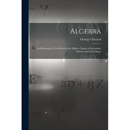 Algebra: An Elementary Text Book for the Higher Classes of Secondary Schools and for Colleges