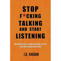 Stop F*cking Talking and Start Listening: Mastering Active Listening to Become a Better Colleague, Friend, and Partner
