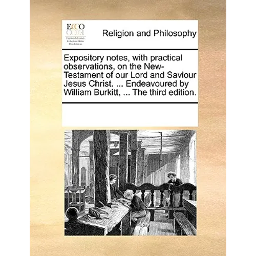 Expository notes, with practical observations, on the New-Testament of our Lord and Saviour Jesus Christ. ... Endeavoured by William Burkitt, ... The