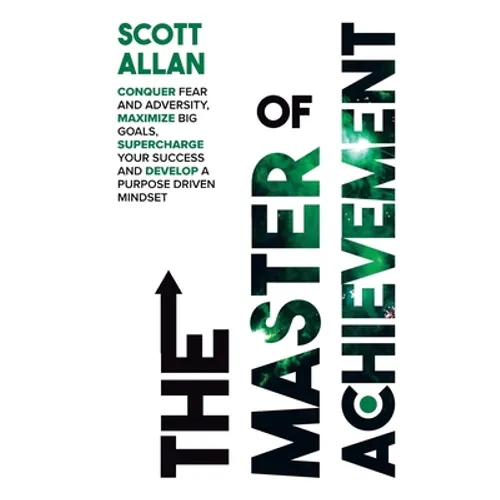 The Master of Achievement: Conquer Fear and Adversity, Maximize Big Goals, Supercharge Your Success and Develop a Purpose Driven Mindset
