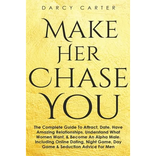 Make Her Chase You: The Complete Guide To Attract, Date, Have Amazing Relationships, Understand What Women Want, & Become An Alpha Male (3 in 1 Bundle