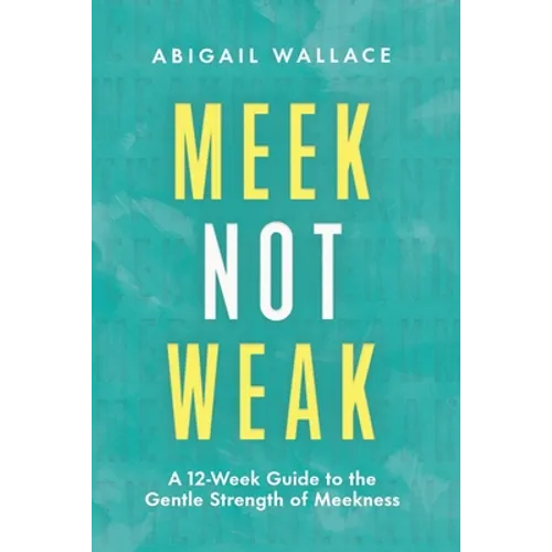 Meek Not Weak: A 12-Week Guide to the Gentle Strength of Meekness