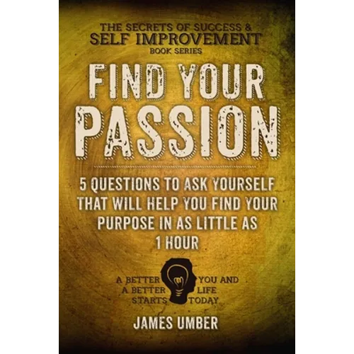 Find Your Passion: 5 Questions to Ask Yourself That Will Help You Find Your Purpose in as Little as 1 Hour