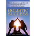 Holistic Success: How to dance through life with the abandon of a child and the skill of a master