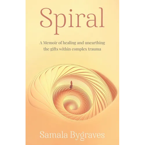 Spiral: A Memoir of healing and unearthing the gifts within complez trauma