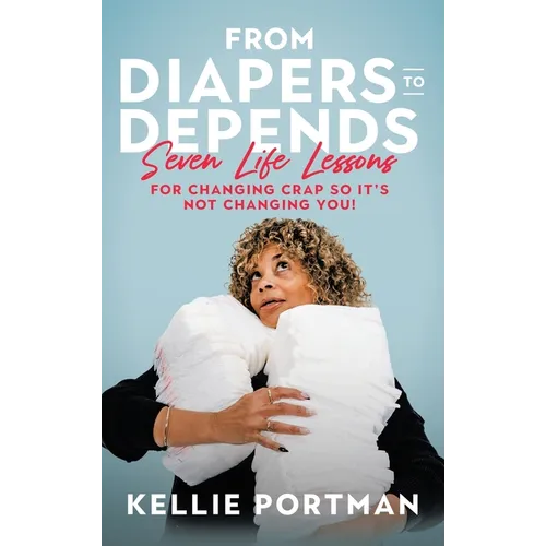 From Diapers to Depends: Seven Life Lessons for Changing Crap So It's Not Changing You!