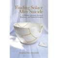 Finding Solace After Suicide: A Mother's Journey, Practical Guidance, and Spiritual Insights