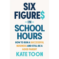 Six Figures in School Hours: How to Run a Successful Business and Still Be a Good Parent