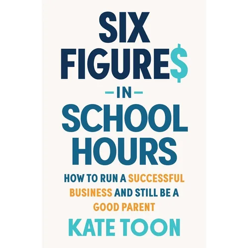 Six Figures in School Hours: How to Run a Successful Business and Still Be a Good Parent