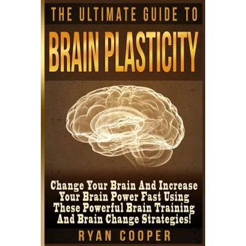 Brain Plasticity - Ryan Cooper: Change Your Brain And Increase Your Brain Power Fast Using These Powerful Brain Training And Brain Change Strategies!