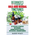 Beginner's Guide to Essential Oils and Herbal Tinctures: DIY Natural Remedies with Herbs, Aromatherapy Recipes, Infused Oils, and Much More!