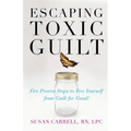Escaping Toxic Guilt: Five Proven Steps to Free Yourself from Guilt for Good!