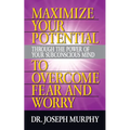 Maximize Your Potential Through the Power of Your Subconscious Mind to Overcome Fear and Worry