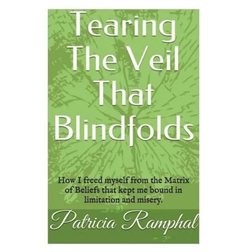 Tearing the Veil That Blindfolds.: How I Freed Myself from the Matrix of Beliefs That Bound Me to Limitation and Misery.