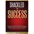 Shackled To Success: Redefine success and break free from a toxic career