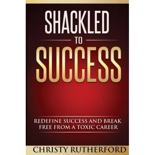Shackled To Success: Redefine success and break free from a toxic career