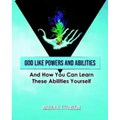 God Like Powers and Abilities: And How You Can Learn these Abilities Yourself