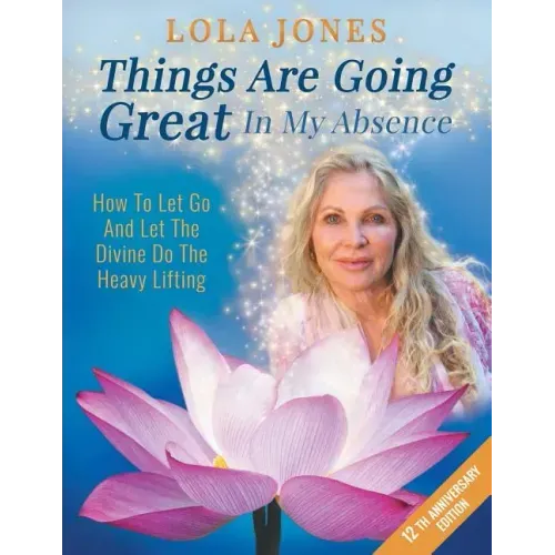 Things Are Going Great In My Absence: How To Let Go And Let The Divine Do The Heavy Lifting 12th Anniversary Edition