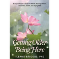 Getting Older Being Here: A Psychologist's Guide to Rehab, Nursing Homes, Dementia, Death, and Aging Well