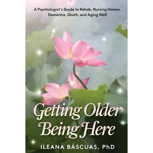 Getting Older Being Here: A Psychologist's Guide to Rehab, Nursing Homes, Dementia, Death, and Aging Well