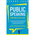 Public Speaking Principles: The Success Guide for Beginners to Efficient Communication and Presentation Skills. How To Rapidly Lose Fear and Excit