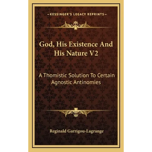 God, His Existence And His Nature V2: A Thomistic Solution To Certain Agnostic Antinomies