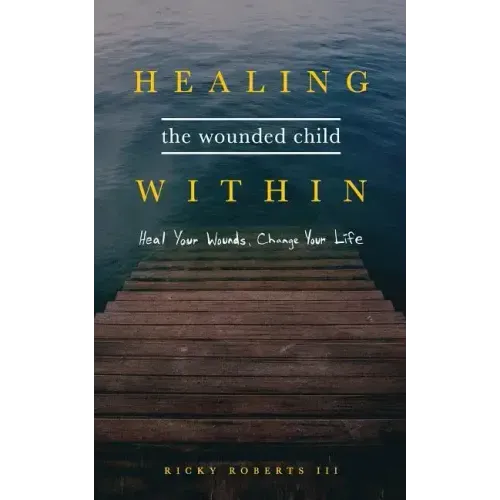 Healing the Wounded Child Within: Heal Your Wounds, Change Your Life