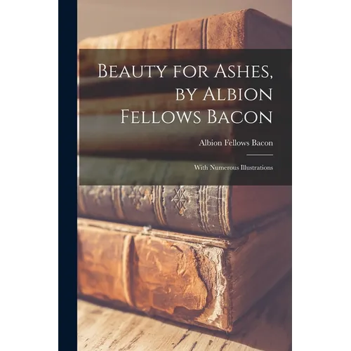 Beauty for Ashes, by Albion Fellows Bacon; With Numerous Illustrations