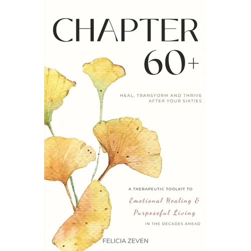 Chapter 60+: A Therapeutic Toolkit for Emotional Healing, Self-Discovery, and Purposeful Living for Seniors