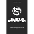 The Art of Not Forcing: Embracing Effortlessness and Live In Harmony: Taoism Principles And Ancient Philosophy Wu Wei
