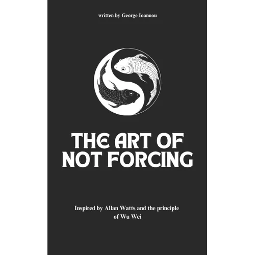 The Art of Not Forcing: Embracing Effortlessness and Live In Harmony: Taoism Principles And Ancient Philosophy Wu Wei