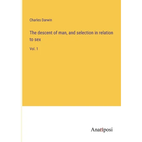 The descent of man, and selection in relation to sex: Vol. 1