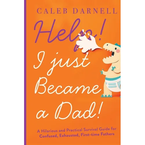 Help! I Just Became A Dad!: A hilarious and practical survival guide for confused, exhausted, first-time fathers