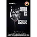 Alcohol Use Disorders: From Struggles to Strength; Recognise the Signs of Dependence, Rise Above the Addiction, and Develop Your Resilience i