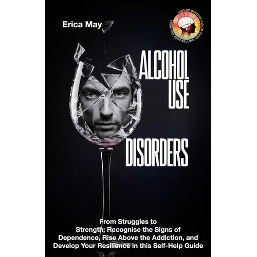 Alcohol Use Disorders: From Struggles to Strength; Recognise the Signs of Dependence, Rise Above the Addiction, and Develop Your Resilience i