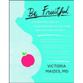 Be Fruitful: The Essential Guide to Maximizing Fertility and Giving Birth to a Healthy Child
