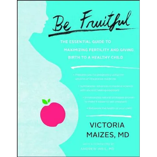 Be Fruitful: The Essential Guide to Maximizing Fertility and Giving Birth to a Healthy Child