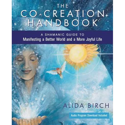 The Co-Creation Handbook: A Shamanic Guide to Manifesting a Better World and a More Joyful Life