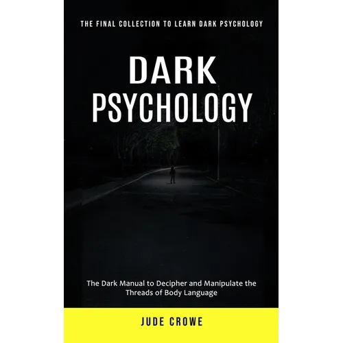 Dark Psychology: The Final Collection to Learn Dark Psychology (The Dark Manual to Decipher and Manipulate the Threads of Body Language)