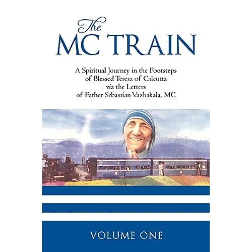 The MC Train: A Spiritual Journey in the Footsteps of Blessed Teresa of Calcutta via the Letters of Father Sebastian Vazhakala, MC - VOLUME ONE