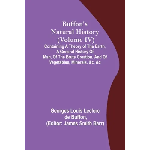 Buffon's Natural History (Volume IV); Containing a Theory of the Earth, a General History of Man, of the Brute Creation, and of Vegetables, Minerals,