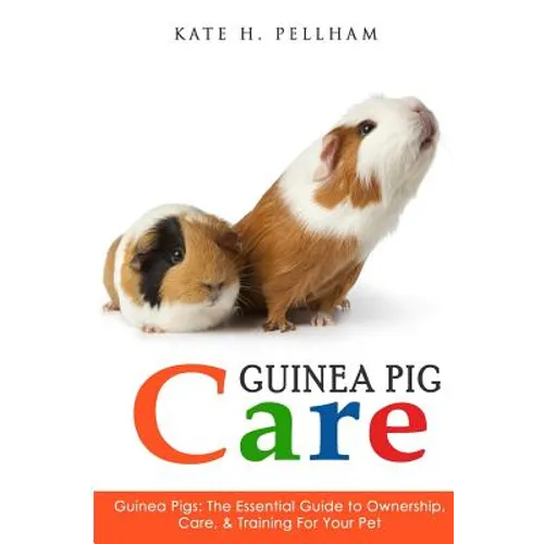 Guinea Pigs: The Essential Guide To Ownership, Care, & Training For Your Pet