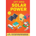 Off Grid Solar Power: Step-By-Step Guide to Make Your Own Solar Power System For RV's, Boats, Tiny Houses, Cars, Cabins and More in as Little as 30 Da