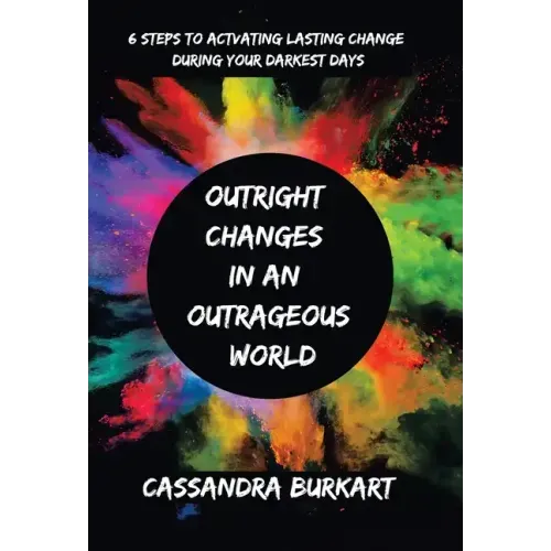 Outright Changes in an Outrageous World: 6 Steps to Activating Lasting Change During Your Darkest Days