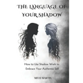 The Language Of Your Shadow: How to Use Shadow Work to Embrace Your Authentic Self