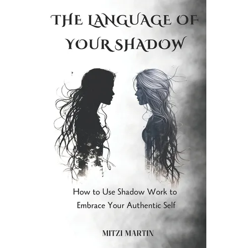 The Language Of Your Shadow: How to Use Shadow Work to Embrace Your Authentic Self